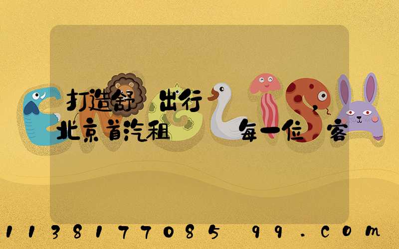 打造舒適出行，北京首汽租車摯愛每一位顧客